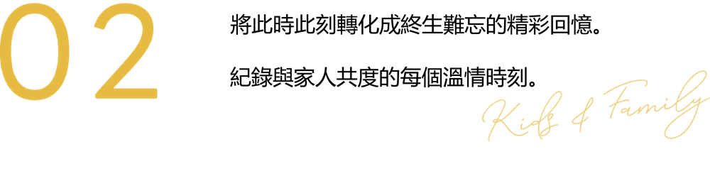 02 讓此時此刻成為一生中的記憶，紀錄最親愛的家人燦笑瞬間。